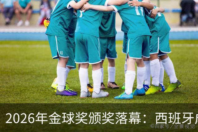 2026年金球奖颁奖落幕：西班牙成最大赢家，席卷13个奖项中的8席